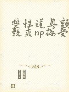 双性道具颤抖调教爽np总受