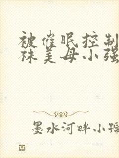 被催眠控制的丝袜美母小强