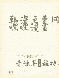 韩漫免费网站羞嘿嘿漫画