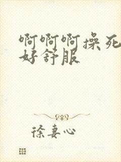 啊啊啊操死我了好舒服