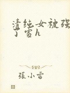 清纯女被强行开了处h