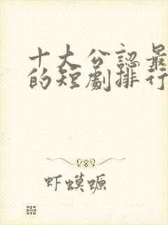 十大公认最好看的短剧排行榜