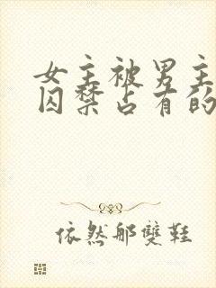 女主被男主疯狂囚禁占有的古言小说