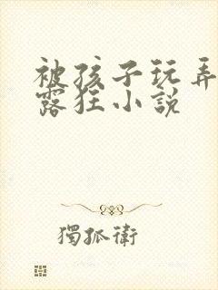 被孩子玩弄的暴露狂小说