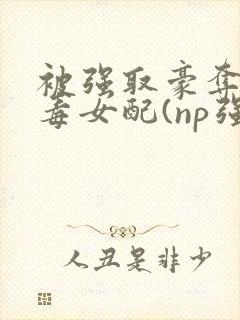 被强取豪夺的恶毒女配(np强制)