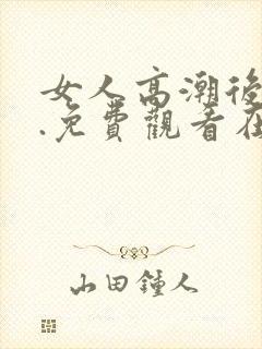 女人高潮后喜欢.免费观看在线.cc