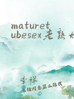 maturetubesex老熟妇