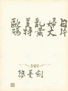 欧美乱妇日本乱码特黄大片