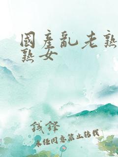 国产乱老熟女老熟女