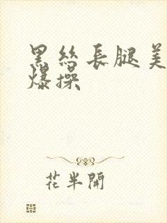 黑丝长腿美女被爆操