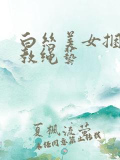 白丝美女捆绑调教绳艺