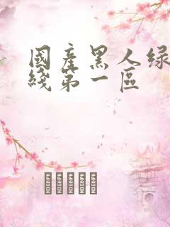 国产黑人绿帽在线第一区