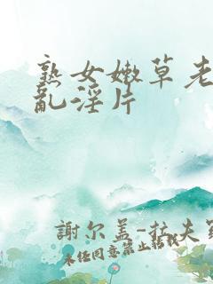 熟女嫩草老女人乱淫片