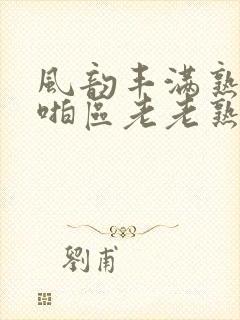 风韵丰满熟妇啪啪区老老熟色