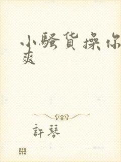 小骚货操你爽不爽