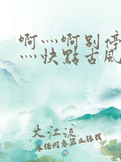 啊灬啊别停灬啊灬快点古风