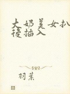 大奶美女扒逼背后插入