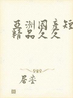 亚洲国产短视频精品久久