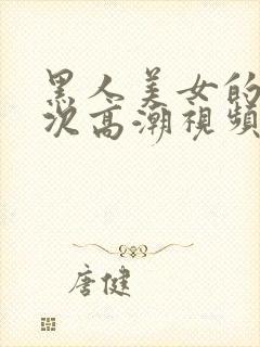 黑人美女的40次高潮视频