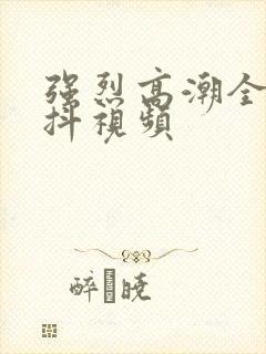 强烈高潮全身颤抖视频