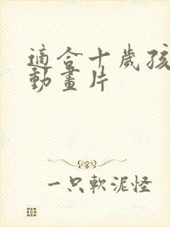 适合十岁孩子的动画片