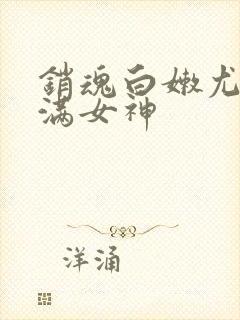 销魂白嫩尤物丰满女神