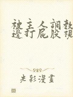 被主人调教边c边打屁股视频