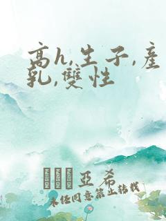 高h,生子,产乳,双性