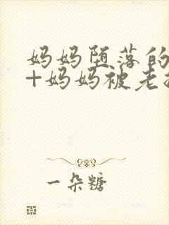 妈妈堕落的秘密+妈妈被老总调教