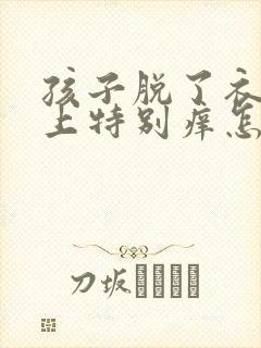 孩子脱了衣服身上特别痒怎么回事