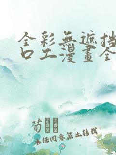 全彩无遮挡全彩口工漫画全彩h