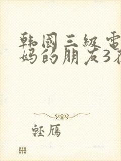 韩国三级电影妈妈的朋友3在线观看