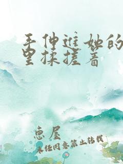 手伸进她的乳罩里揉搓着