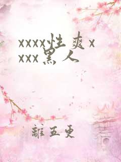 xxxx性爽xxxx黑人