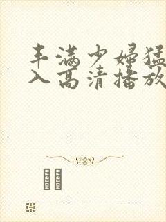 丰满少妇猛烈进入高清播放