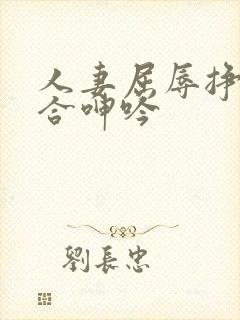 人妻屈辱挣扎迎合呻吟