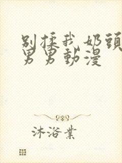 别揉我奶头嗯啊男男动漫