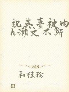 祝英台被肉干高h潮文不断