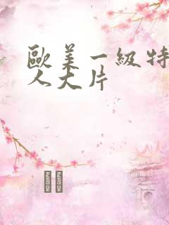 欧美一级特黄真人大片