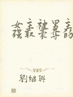 女主被男主轮流强取豪夺的小说