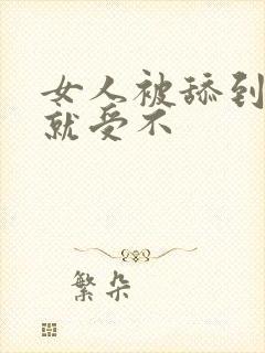 女人被舔到高潮就受不