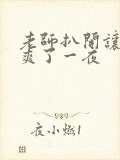 老师扒开让我我爽了一夜