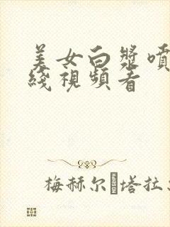 美女白浆喷水在线视频看