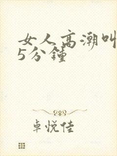 女人高潮叫床声5分钟