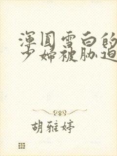 浑圆雪白的人妻少妇被胁迫