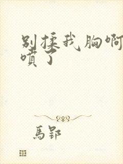 别揉我胸啊嗯奶喷了