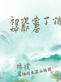 初次尝了销魂少妇邻居