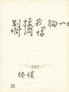 别揉我胸~嗯~啊网站