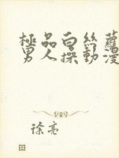 极品白丝萝莉被男人操动漫