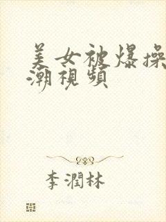 美女被爆操到高潮视频